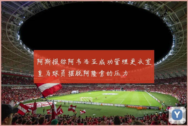 阿斯报称阿韦洛亚成功管理更衣室皇马球员摆脱阿隆索的压力