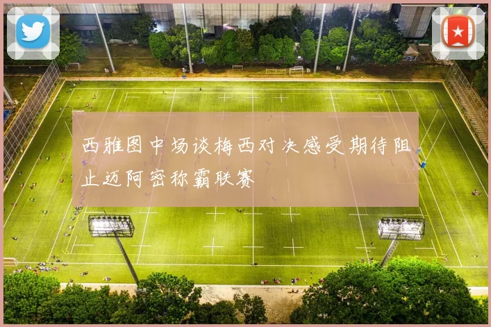 西雅图中场谈梅西对决感受期待阻止迈阿密称霸联赛