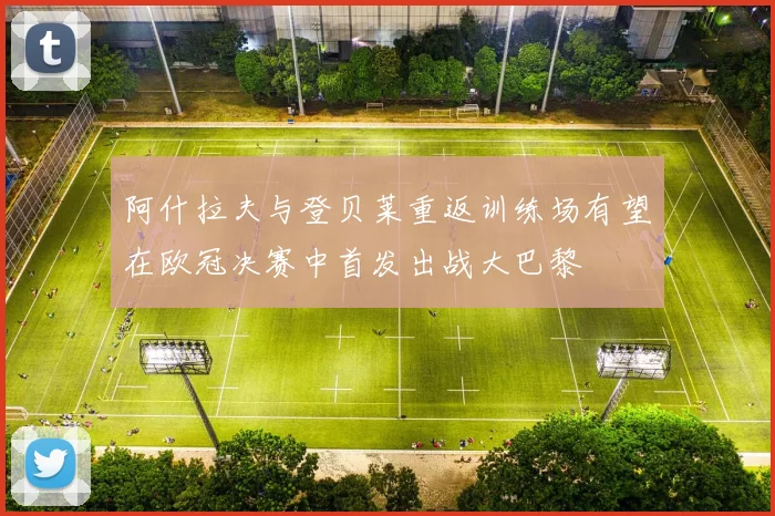 阿什拉夫与登贝莱重返训练场有望在欧冠决赛中首发出战大巴黎