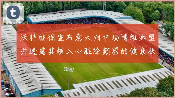 沃特福德宣布意大利中场博维加盟并透露其植入心脏除颤器的健康状况