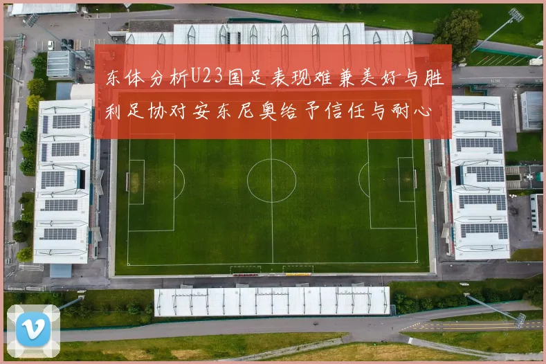东体分析U23国足表现难兼美好与胜利足协对安东尼奥给予信任与耐心