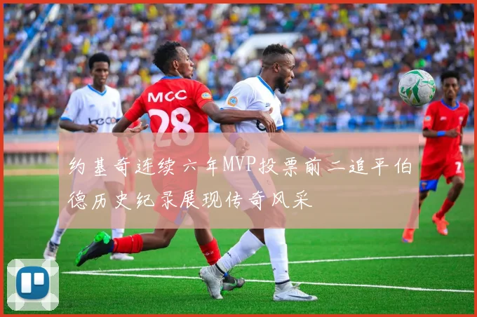 约基奇连续六年MVP投票前二追平伯德历史纪录展现传奇风采