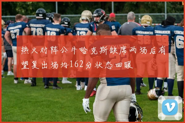 热火对阵公牛哈克斯缺席两场后有望复出场均162分状态回暖