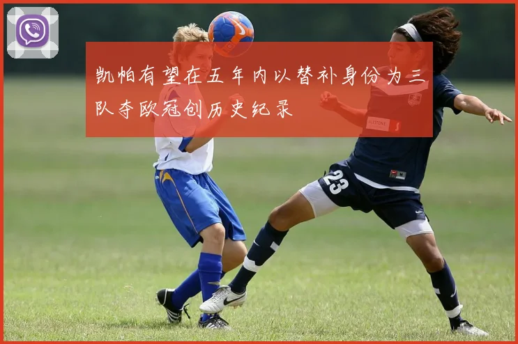 凯帕有望在五年内以替补身份为三队夺欧冠创历史纪录
