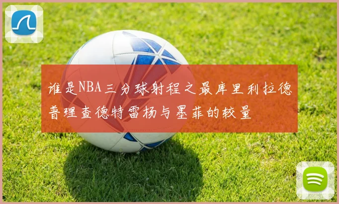 谁是NBA三分球射程之最库里利拉德普理查德特雷杨与墨菲的较量