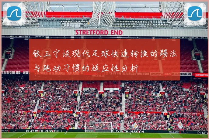 张玉宁谈现代足球快速转换的踢法与跑动习惯的适应性分析