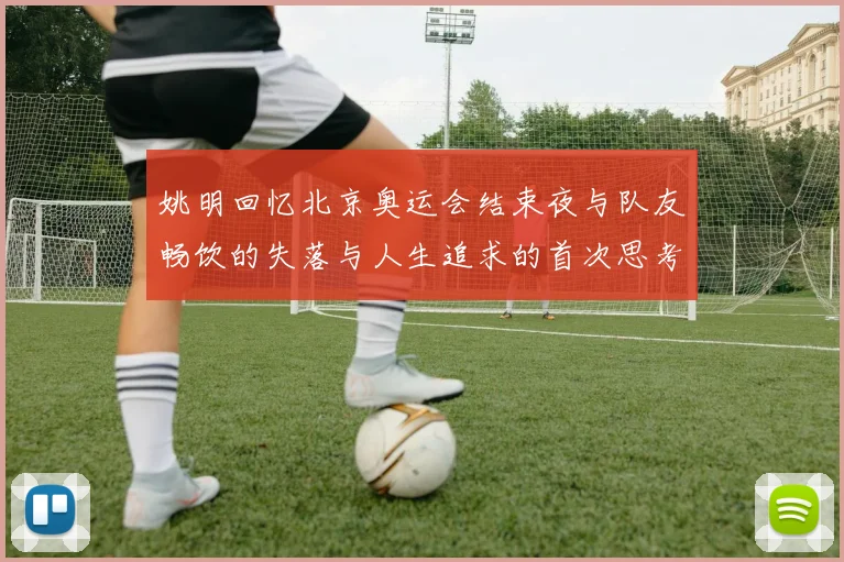 姚明回忆北京奥运会结束夜与队友畅饮的失落与人生追求的首次思考