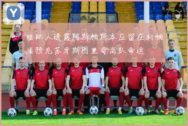 经纪人透露阿斯帕斯本应留在利物浦预见苏牙斯图里奇离队命运