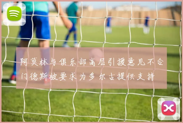阿莫林与俱乐部高层引援意见不合门德斯被要求为多尔古提供支持