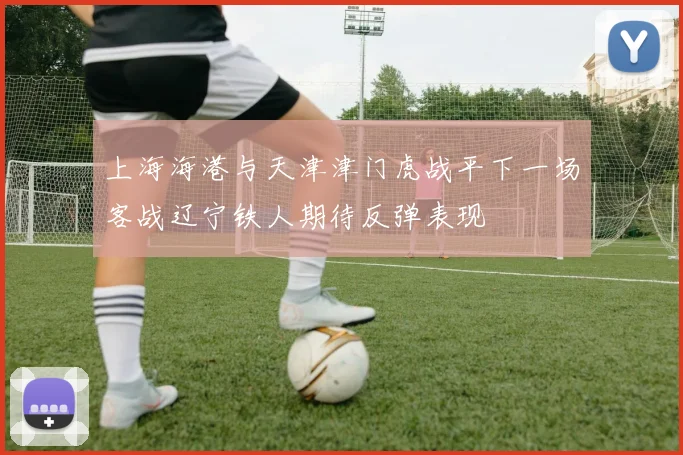 上海海港与天津津门虎战平下一场客战辽宁铁人期待反弹表现