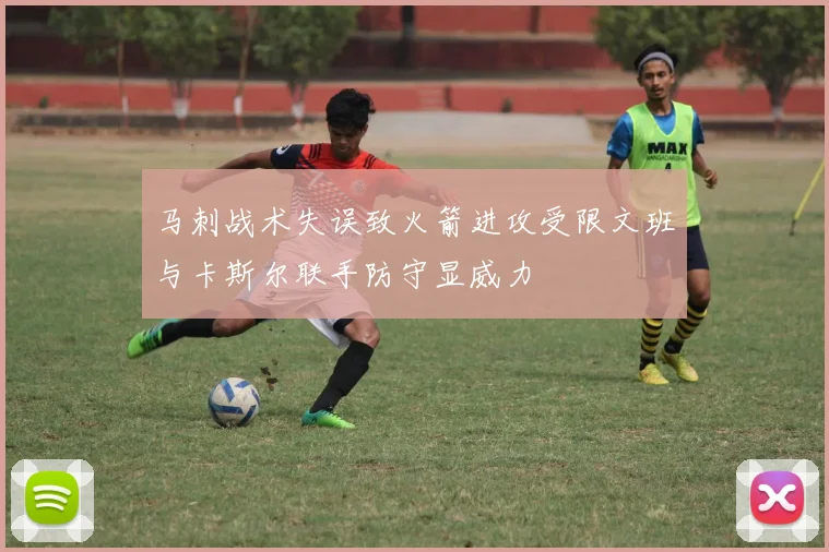马刺战术失误致火箭进攻受限文班与卡斯尔联手防守显威力