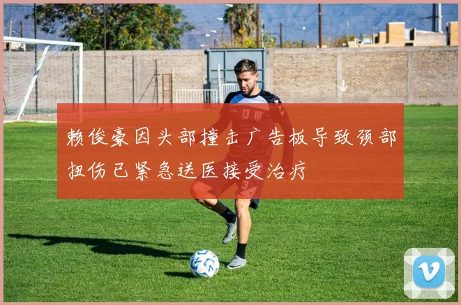 赖俊豪因头部撞击广告板导致颈部扭伤已紧急送医接受治疗