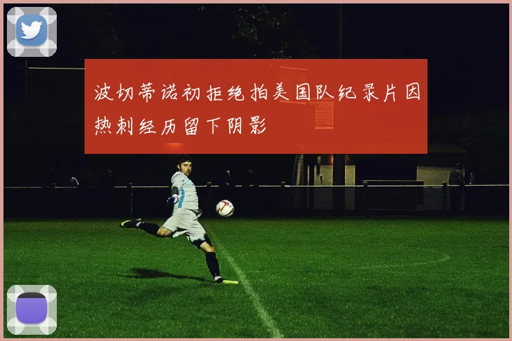 波切蒂诺初拒绝拍美国队纪录片因热刺经历留下阴影