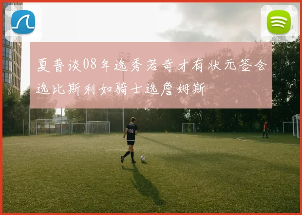 夏普谈08年选秀若奇才有状元签会选比斯利如骑士选詹姆斯