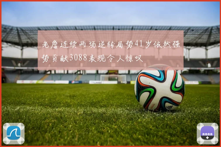 老詹连续两场逆转局势41岁依然强势贡献3088表现令人惊叹