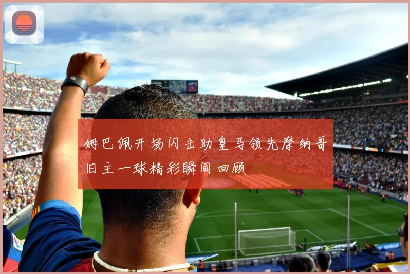 姆巴佩开场闪击助皇马领先摩纳哥旧主一球精彩瞬间回顾