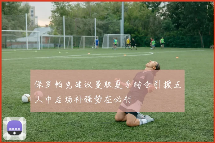 保罗帕克建议曼联夏季转会引援五人中后场补强势在必行